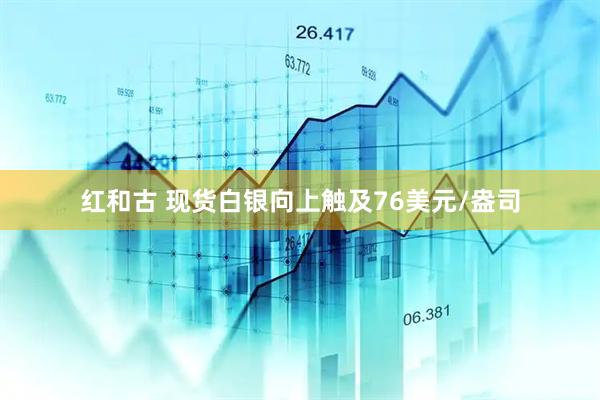 红和古 现货白银向上触及76美元/盎司