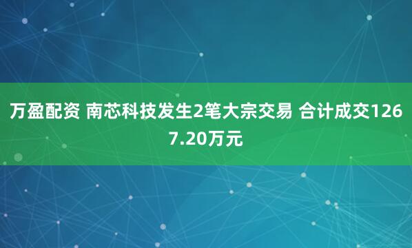 万盈配资 南芯科技发生2笔大宗交易 合计成交1267.20万元