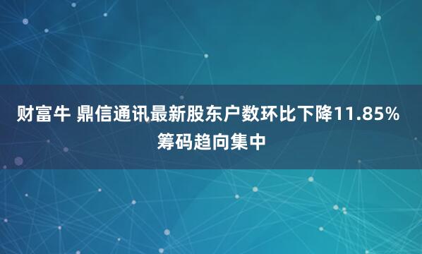 财富牛 鼎信通讯最新股东户数环比下降11.85% 筹码趋向集中