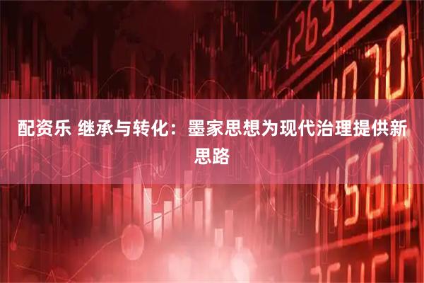 配资乐 继承与转化：墨家思想为现代治理提供新思路