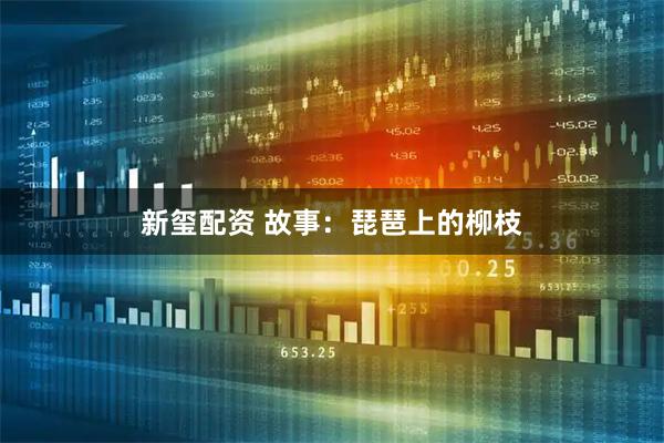 新玺配资 故事：琵琶上的柳枝