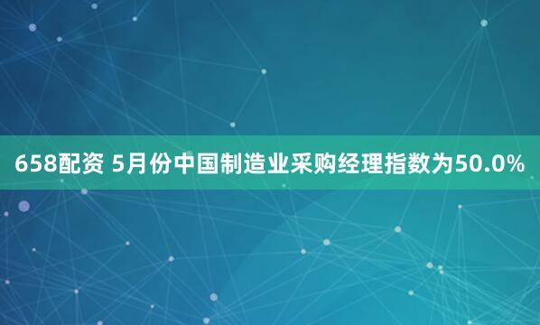 658配资 5月份中国制造业采购经理指数为50.0%