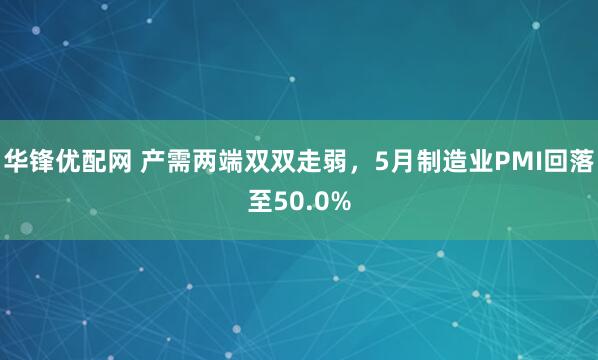 华锋优配网 产需两端双双走弱，5月制造业PMI回落至50.0%
