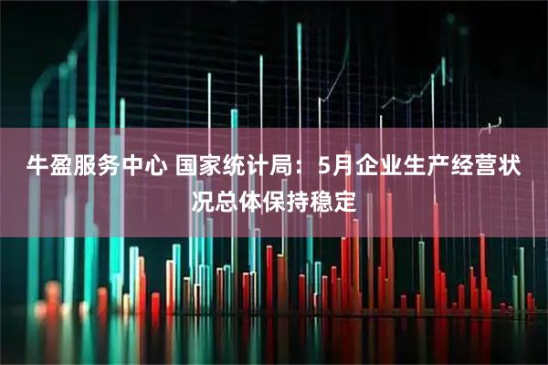 牛盈服务中心 国家统计局：5月企业生产经营状况总体保持稳定