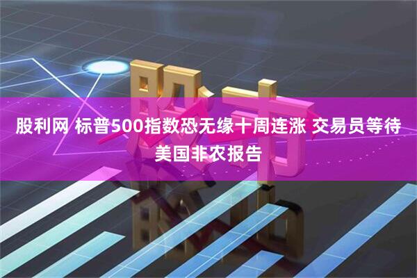 股利网 标普500指数恐无缘十周连涨 交易员等待美国非农报告