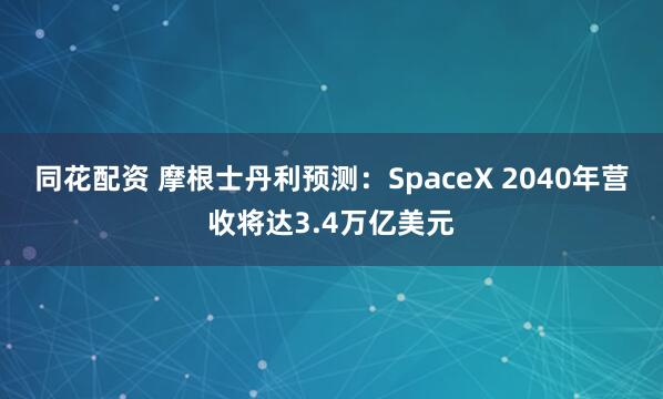 同花配资 摩根士丹利预测：SpaceX 2040年营收将达3.4万亿美元