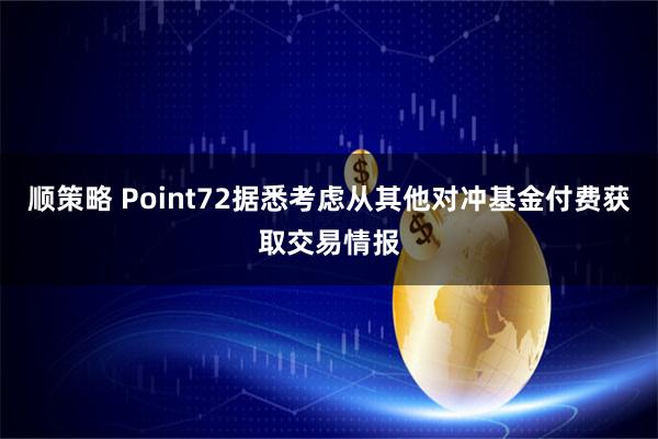 顺策略 Point72据悉考虑从其他对冲基金付费获取交易情报