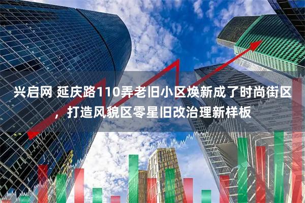 兴启网 延庆路110弄老旧小区焕新成了时尚街区，打造风貌区零星旧改治理新样板
