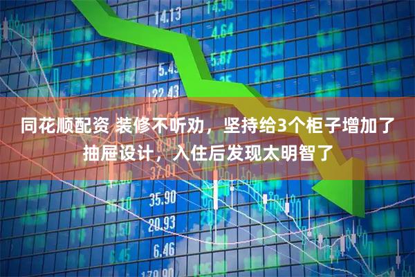 同花顺配资 装修不听劝，坚持给3个柜子增加了抽屉设计，入住后发现太明智了