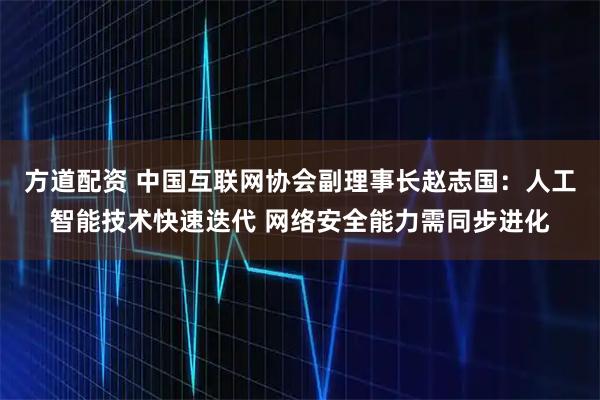 方道配资 中国互联网协会副理事长赵志国:人工智能技术快速迭代 网络安全能力需同步进化