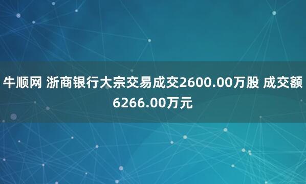 牛顺网 浙商银行大宗交易成交2600.00万股 成交额6266.00万元