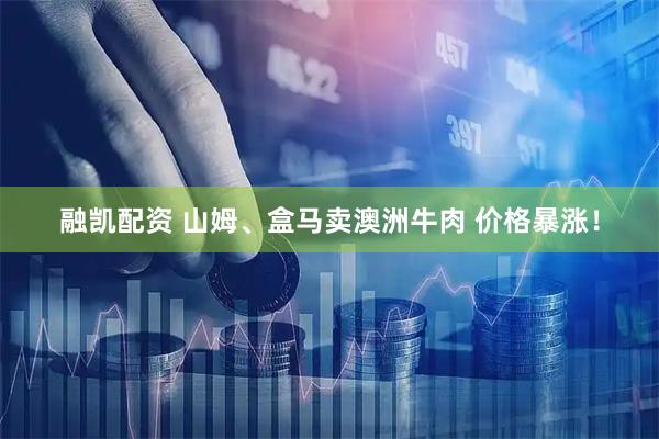融凯配资 山姆、盒马卖澳洲牛肉 价格暴涨！