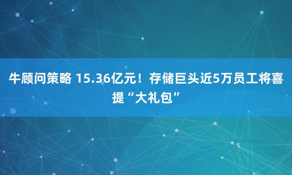 牛顾问策略 15.36亿元！存储巨头近5万员工将喜提“大礼包”