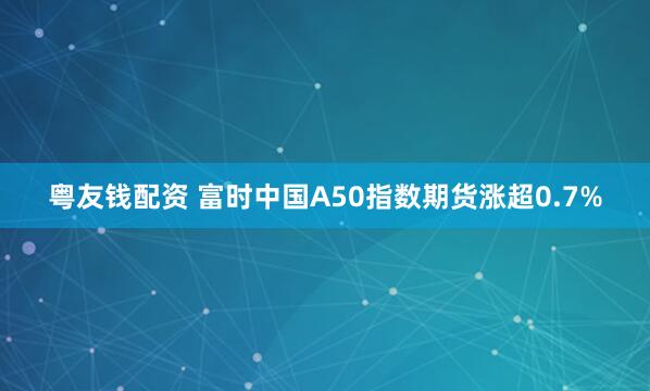 粤友钱配资 富时中国A50指数期货涨超0.7%