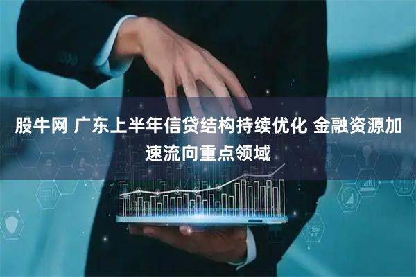 股牛网 广东上半年信贷结构持续优化 金融资源加速流向重点领域