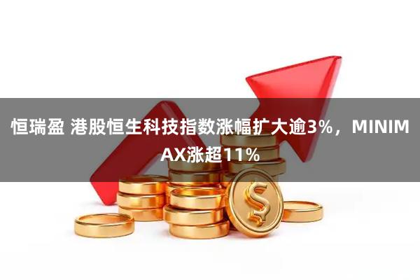 恒瑞盈 港股恒生科技指数涨幅扩大逾3%，MINIMAX涨超11%