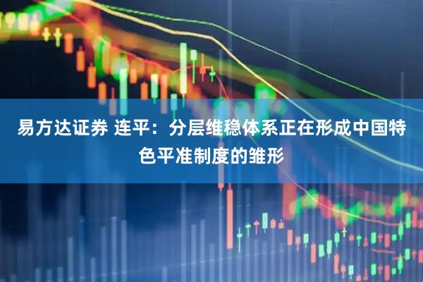 易方达证券 连平：分层维稳体系正在形成中国特色平准制度的雏形
