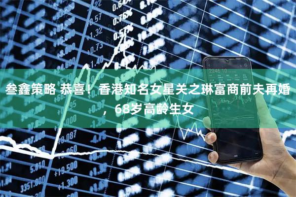 叁鑫策略 恭喜！香港知名女星关之琳富商前夫再婚，68岁高龄生女