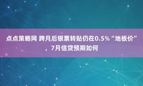 点点策略网 跨月后银票转贴仍在0.5%“地板价”，7月信贷预期如何