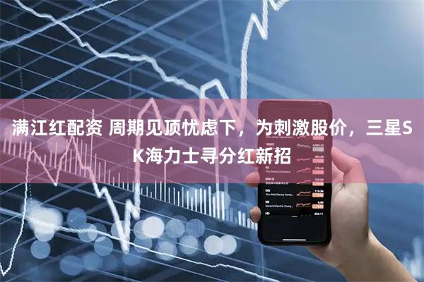 满江红配资 周期见顶忧虑下，为刺激股价，三星SK海力士寻分红新招