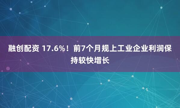 融创配资 17.6%！前7个月规上工业企业利润保持较快增长